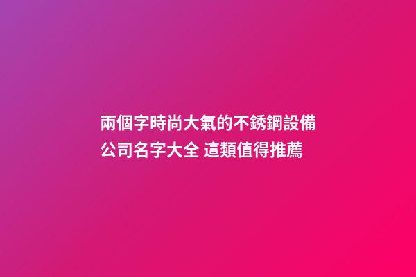 兩個字時尚大氣的不銹鋼設備公司名字大全 這類值得推薦-第1張-公司起名-玄機派